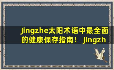 Jingzhe太阳术语中最全面的健康保存指南！ Jingzhe在医疗保健方面做得很好，帮助阳和消除邪恶和所有疾病